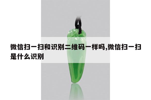 微信扫一扫和识别二维码一样吗,微信扫一扫是什么识别