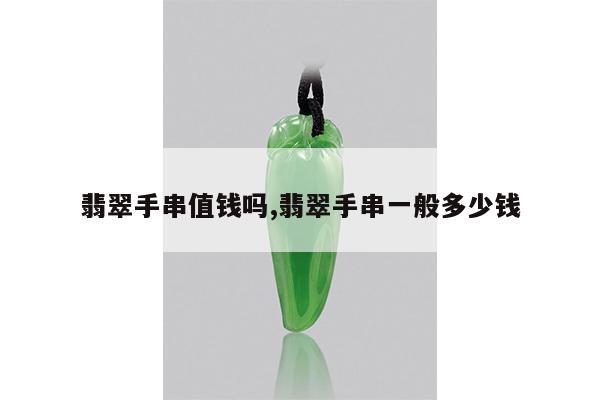 翡翠手串值钱吗,翡翠手串一般多少钱