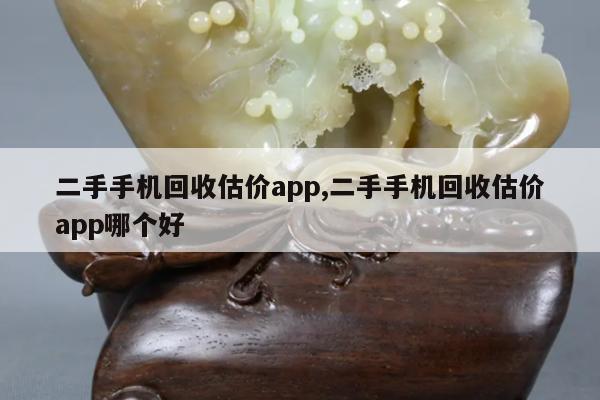 二手手机回收估价app,二手手机回收估价app哪个好