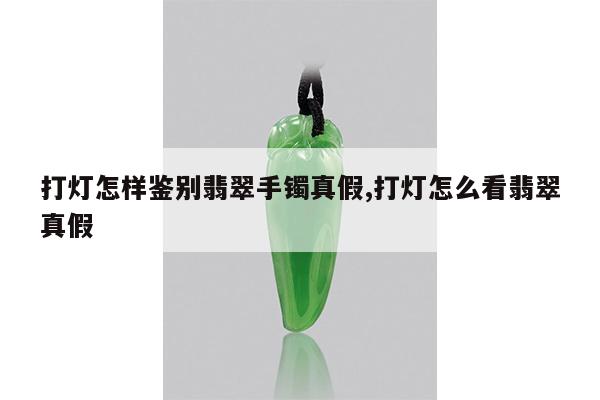 打灯怎样鉴别翡翠手镯真假,打灯怎么看翡翠真假