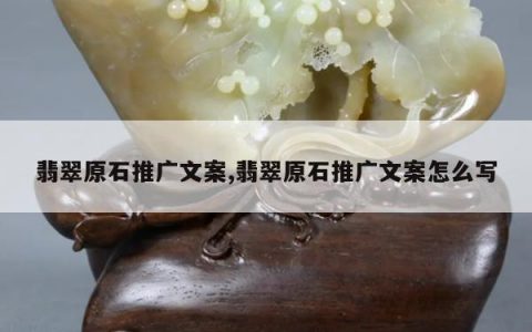 翡翠原石推广文案,翡翠原石推广文案怎么写