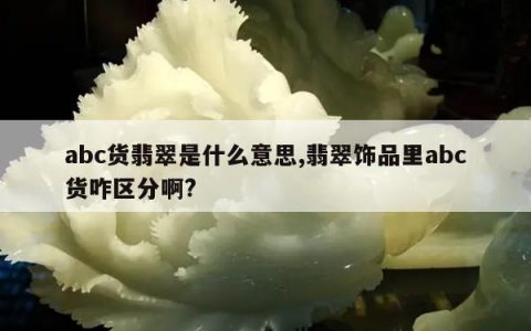 abc货翡翠是什么意思,翡翠饰品里abc货咋区分啊?