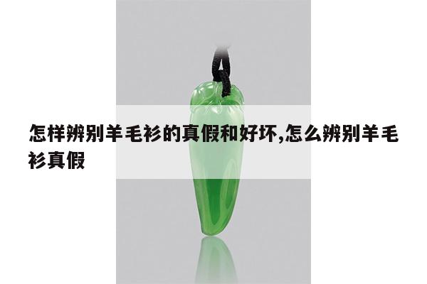 怎样辨别羊毛衫的真假和好坏,怎么辨别羊毛衫真假
