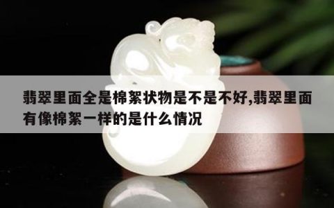 翡翠里面全是棉絮状物是不是不好,翡翠里面有像棉絮一样的是什么情况