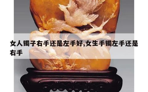 女人镯子右手还是左手好,女生手镯左手还是右手