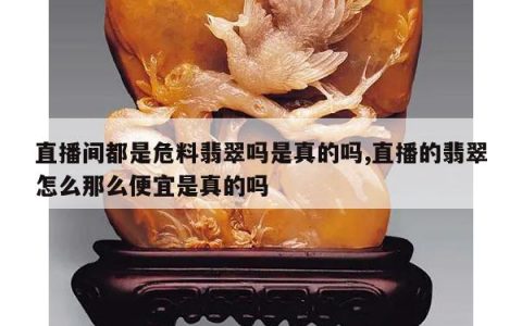 直播间都是危料翡翠吗是真的吗,直播的翡翠怎么那么便宜是真的吗