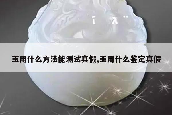 玉用什么方法能测试真假,玉用什么鉴定真假