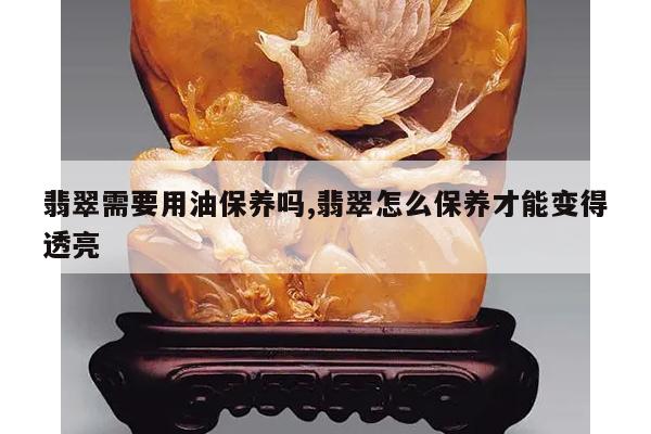 翡翠需要用油保养吗,翡翠怎么保养才能变得透亮