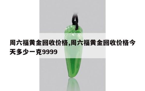 周六福黄金回收价格,周六福黄金回收价格今天多少一克9999