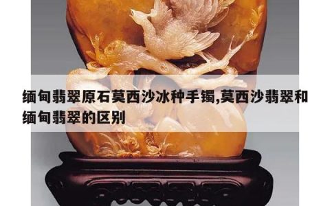 缅甸翡翠原石莫西沙冰种手镯,莫西沙翡翠和缅甸翡翠的区别