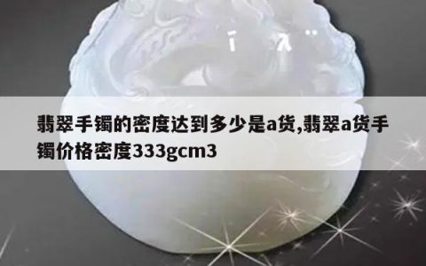 翡翠手镯的密度达到多少是a货,翡翠a货手镯价格密度333gcm3