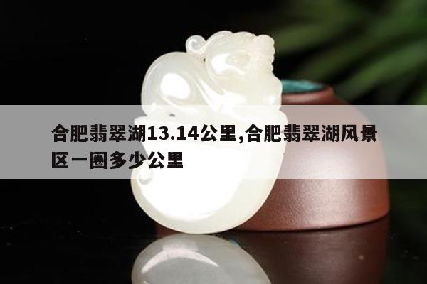 合肥翡翠湖13.14公里,合肥翡翠湖风景区一圈多少公里