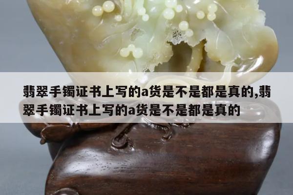 翡翠手镯证书上写的a货是不是都是真的,翡翠手镯证书上写的a货是不是都是真的