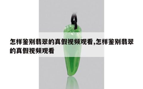 怎样鉴别翡翠的真假视频观看,怎样鉴别翡翠的真假视频观看