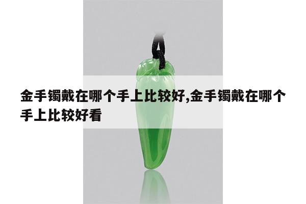 金手镯戴在哪个手上比较好,金手镯戴在哪个手上比较好看