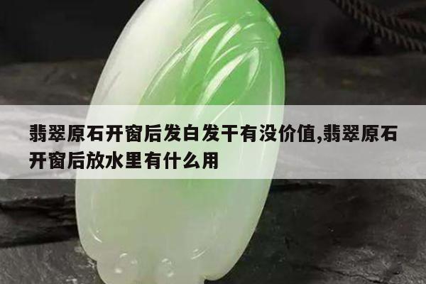 翡翠原石开窗后发白发干有没价值,翡翠原石开窗后放水里有什么用