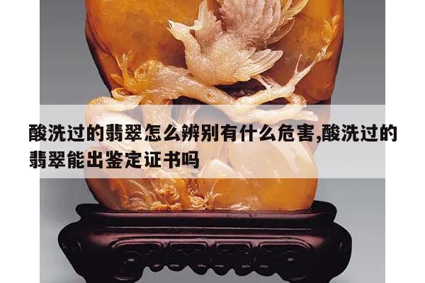 酸洗过的翡翠怎么辨别有什么危害,酸洗过的翡翠能出鉴定证书吗