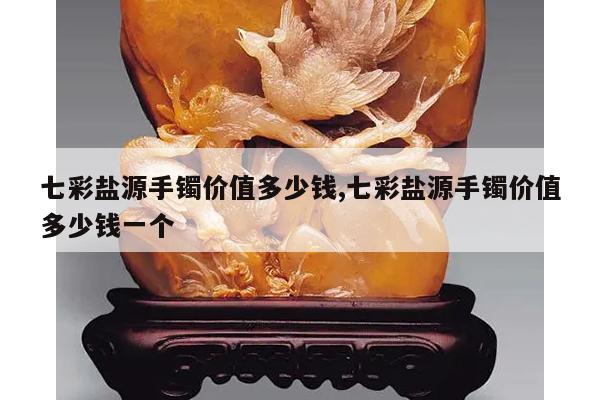 七彩盐源手镯价值多少钱,七彩盐源手镯价值多少钱一个