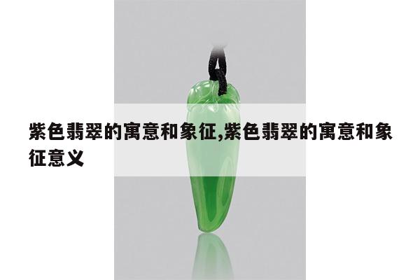 紫色翡翠的寓意和象征,紫色翡翠的寓意和象征意义