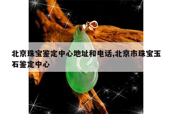 北京珠宝鉴定中心地址和电话,北京市珠宝玉石鉴定中心