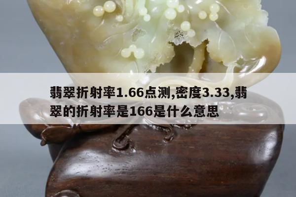 翡翠折射率1.66点测,密度3.33,翡翠的折射率是166是什么意思