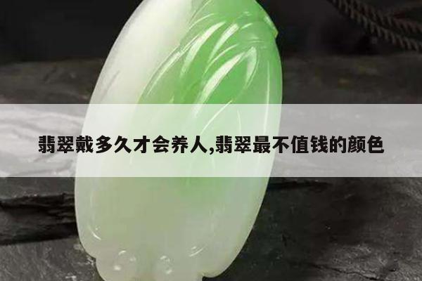 翡翠戴多久才会养人,翡翠最不值钱的颜色