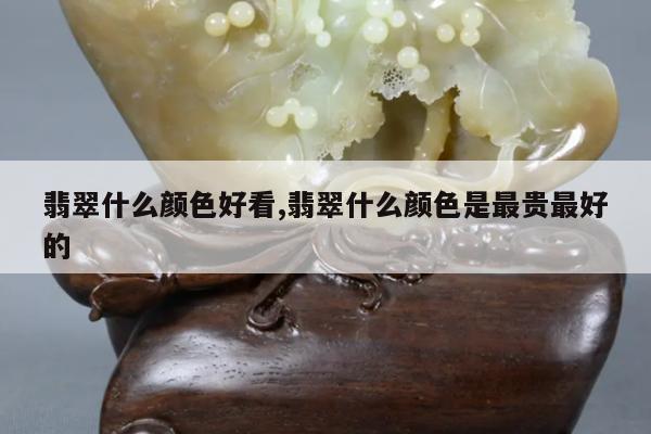 翡翠什么颜色好看,翡翠什么颜色是最贵最好的