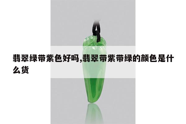 翡翠绿带紫色好吗,翡翠带紫带绿的颜色是什么货