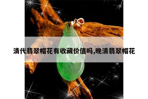 清代翡翠帽花有收藏价值吗,晚清翡翠帽花