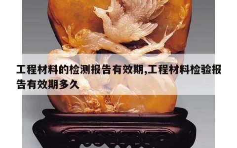 工程材料的检测报告有效期,工程材料检验报告有效期多久