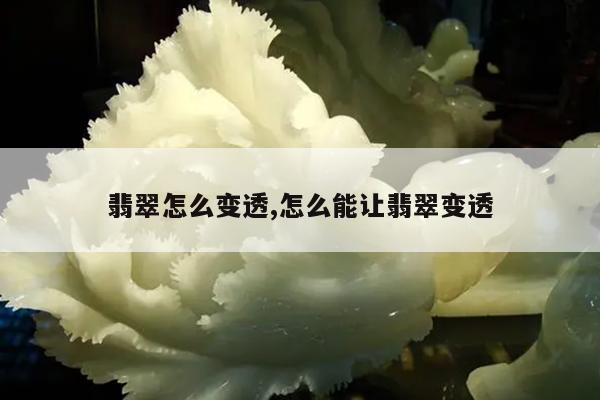 翡翠怎么变透,怎么能让翡翠变透