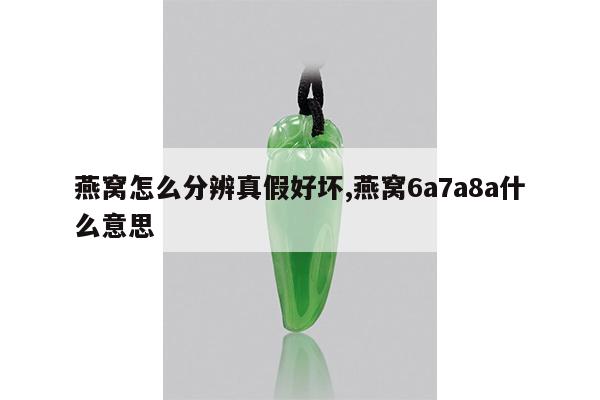 燕窝怎么分辨真假好坏,燕窝6a7a8a什么意思
