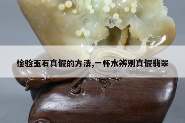 检验玉石真假的方法,一杯水辨别真假翡翠