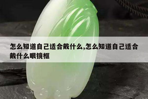 怎么知道自己适合戴什么,怎么知道自己适合戴什么眼镜框