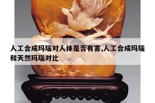 人工合成玛瑙对人体是否有害,人工合成玛瑙和天然玛瑙对比