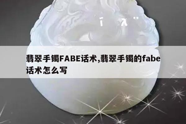翡翠手镯FABE话术,翡翠手镯的fabe话术怎么写
