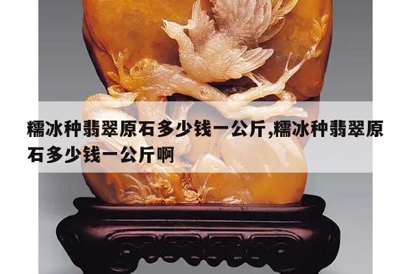 糯冰种翡翠原石多少钱一公斤,糯冰种翡翠原石多少钱一公斤啊