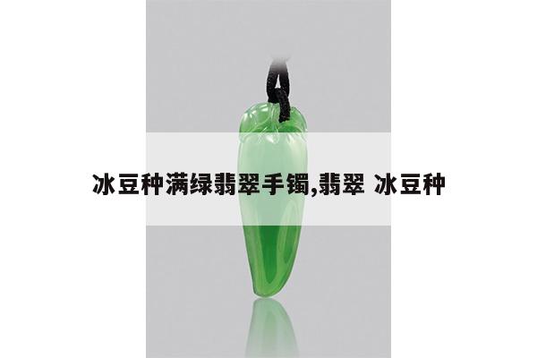 冰豆种满绿翡翠手镯,翡翠 冰豆种
