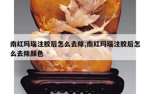 南红玛瑙注胶后怎么去除,南红玛瑙注胶后怎么去除颜色
