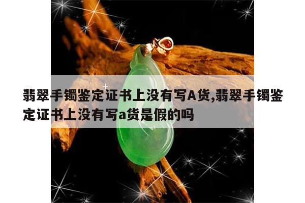 翡翠手镯鉴定证书上没有写A货,翡翠手镯鉴定证书上没有写a货是假的吗