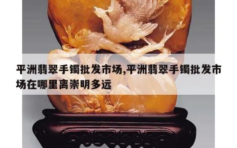 平洲翡翠手镯批发市场,平洲翡翠手镯批发市场在哪里离崇明多远