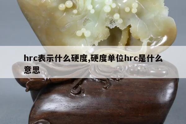hrc表示什么硬度,硬度单位hrc是什么意思