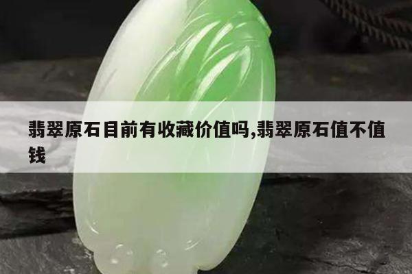 翡翠原石目前有收藏价值吗,翡翠原石值不值钱