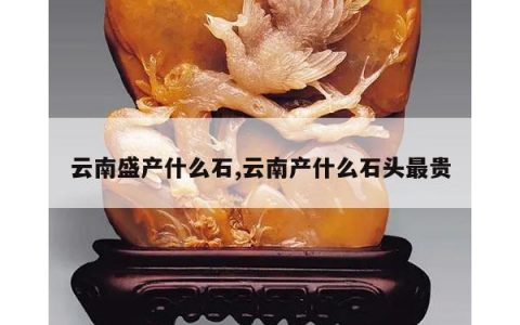 云南盛产什么石,云南产什么石头最贵