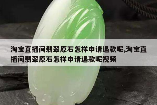 淘宝直播间翡翠原石怎样申请退款呢,淘宝直播间翡翠原石怎样申请退款呢视频