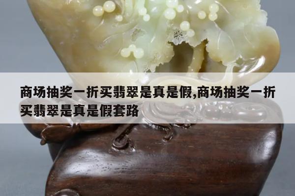 商场抽奖一折买翡翠是真是假,商场抽奖一折买翡翠是真是假套路