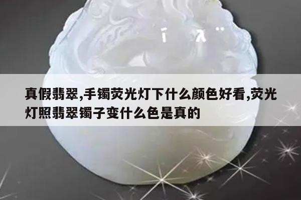 真假翡翠,手镯荧光灯下什么颜色好看,荧光灯照翡翠镯子变什么色是真的
