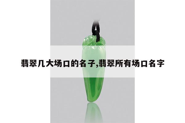 翡翠几大场口的名子,翡翠所有场口名字