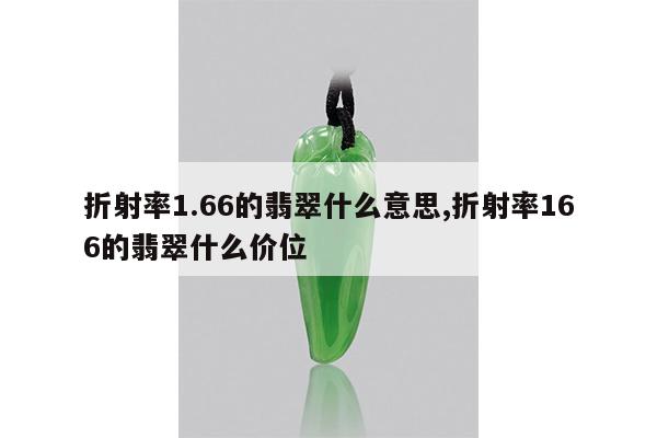 折射率1.66的翡翠什么意思,折射率166的翡翠什么价位