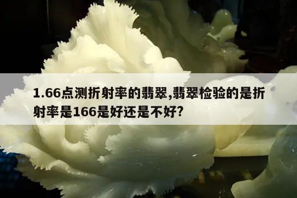 1.66点测折射率的翡翠,翡翠检验的是折射率是166是好还是不好?